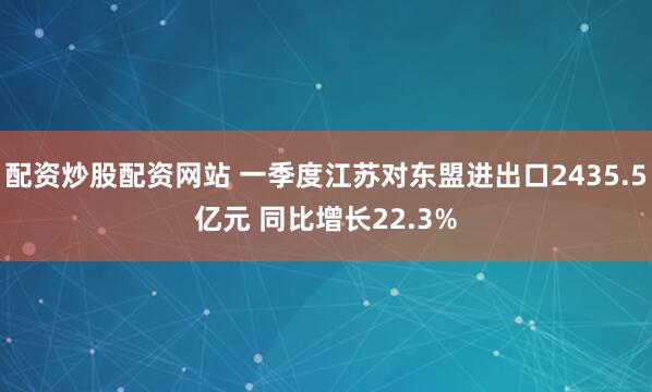 配资炒股配资网站 一季度江苏对东盟进出口2435.5亿元 同比增长22.3%
