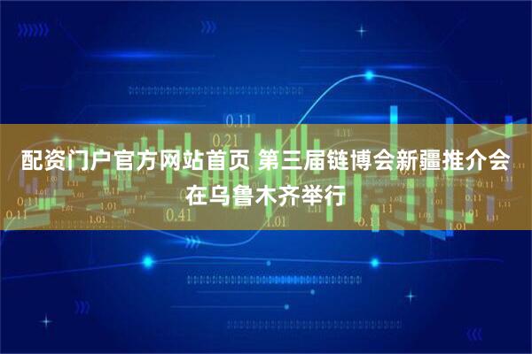 配资门户官方网站首页 第三届链博会新疆推介会在乌鲁木齐举行