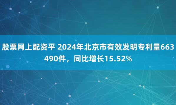 股票网上配资平 2024年北京市有效发明专利量663490件，同比增长15.52%