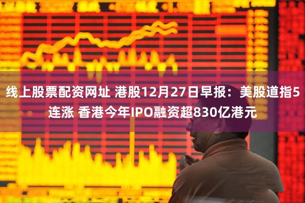 线上股票配资网址 港股12月27日早报：美股道指5连涨 香港今年IPO融资超830亿港元