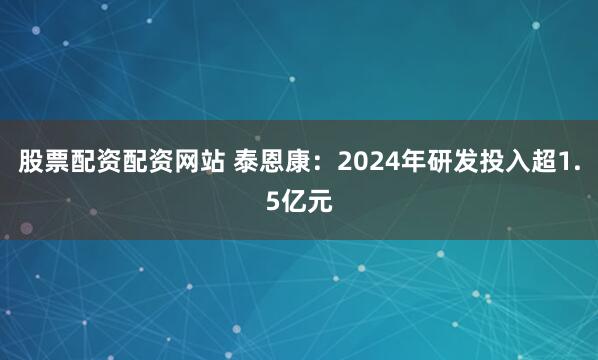 股票配资配资网站 泰恩康：2024年研发投入超1.5亿元