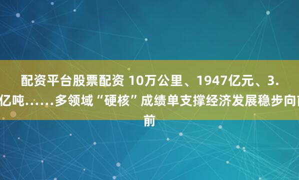 配资平台股票配资 10万公里、1947亿元、3.5亿吨……多领域“硬核”成绩单支撑经济发展稳步向前