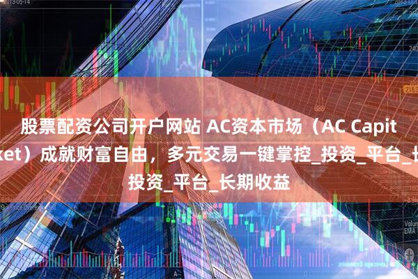 股票配资公司开户网站 AC资本市场（AC Capital Market）成就财富自由，多元交易一键掌控_投资_平台_长期收益