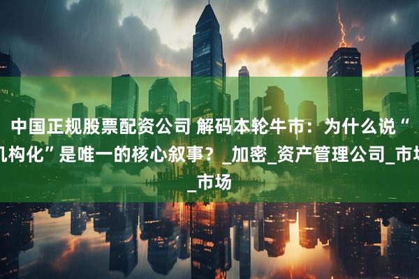 中国正规股票配资公司 解码本轮牛市：为什么说“机构化”是唯一的核心叙事？_加密_资产管理公司_市场