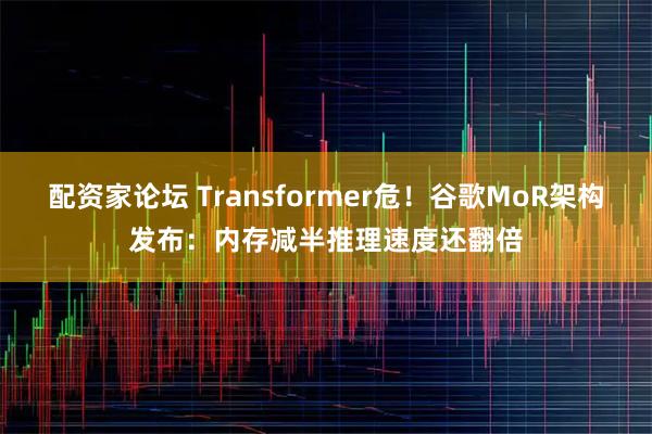 配资家论坛 Transformer危！谷歌MoR架构发布：内存减半推理速度还翻倍