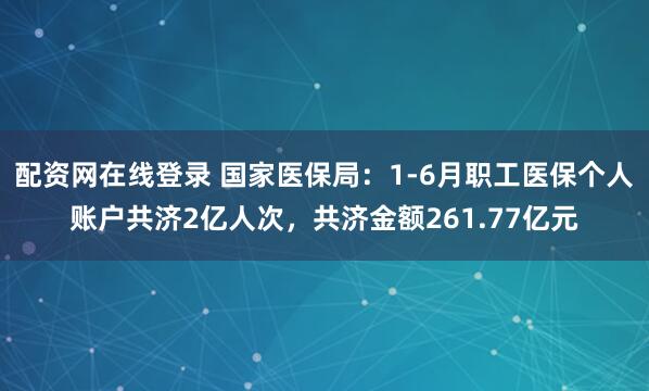 配资网在线登录 国家医保局：1-6月职工医保个人账户共济2亿人次，共济金额261.77亿元