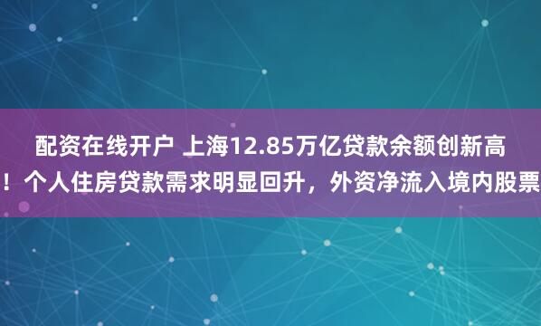 配资在线开户 上海12.85万亿贷款余额创新高！个人住房贷款需求明显回升，外资净流入境内股票