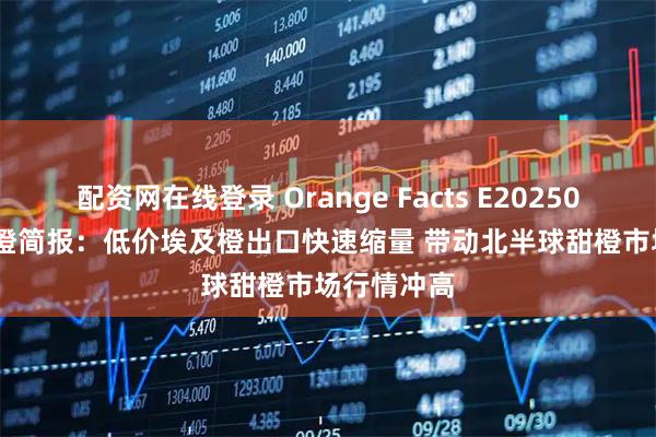 配资网在线登录 Orange Facts E202506 | 全球甜橙简报：低价埃及橙出口快速缩量 带动北半球甜橙市场行情冲高
