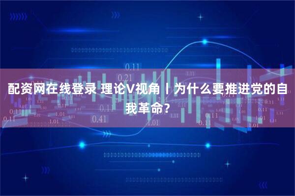 配资网在线登录 理论V视角丨为什么要推进党的自我革命？
