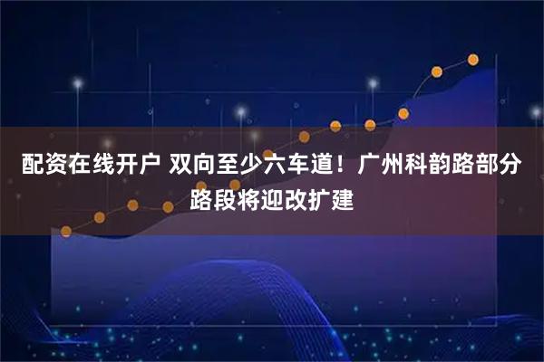 配资在线开户 双向至少六车道！广州科韵路部分路段将迎改扩建