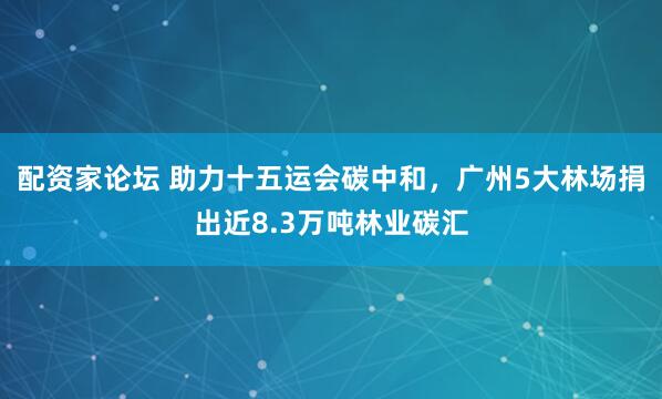 配资家论坛 助力十五运会碳中和，广州5大林场捐出近8.3万吨林业碳汇