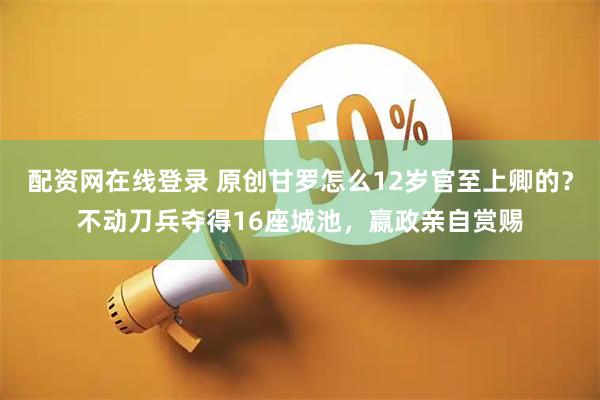 配资网在线登录 原创甘罗怎么12岁官至上卿的？不动刀兵夺得16座城池，嬴政亲自赏赐