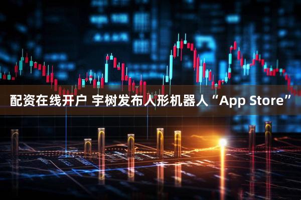 配资在线开户 宇树发布人形机器人“App Store”
