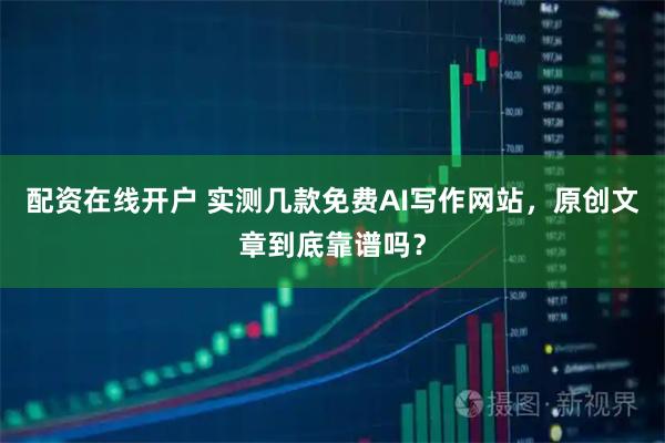 配资在线开户 实测几款免费AI写作网站，原创文章到底靠谱吗？