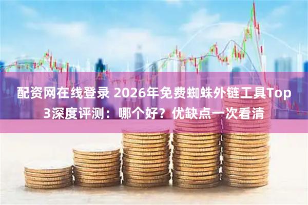配资网在线登录 2026年免费蜘蛛外链工具Top3深度评测：哪个好？优缺点一次看清